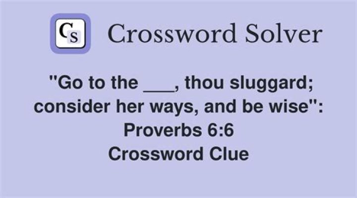 “Look to the ___, thou sluggard” (Proverbs 6:6) Crossword Clue