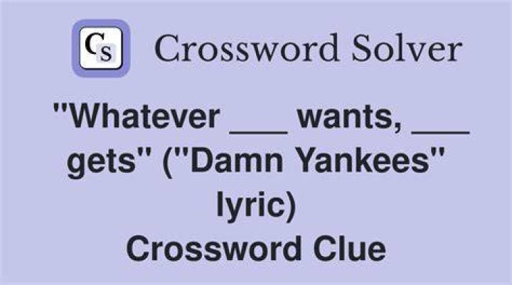 “Whatever ___ wants, ___ gets” (“Damn Yankees” lyric) Crossword Clue